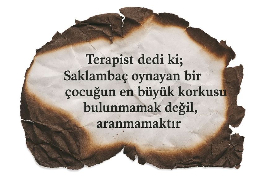 Terapist dedi ki; Saklambaç oynayan bir çocuğun en büyük korkusu bulunmamak değil, aranmamaktır